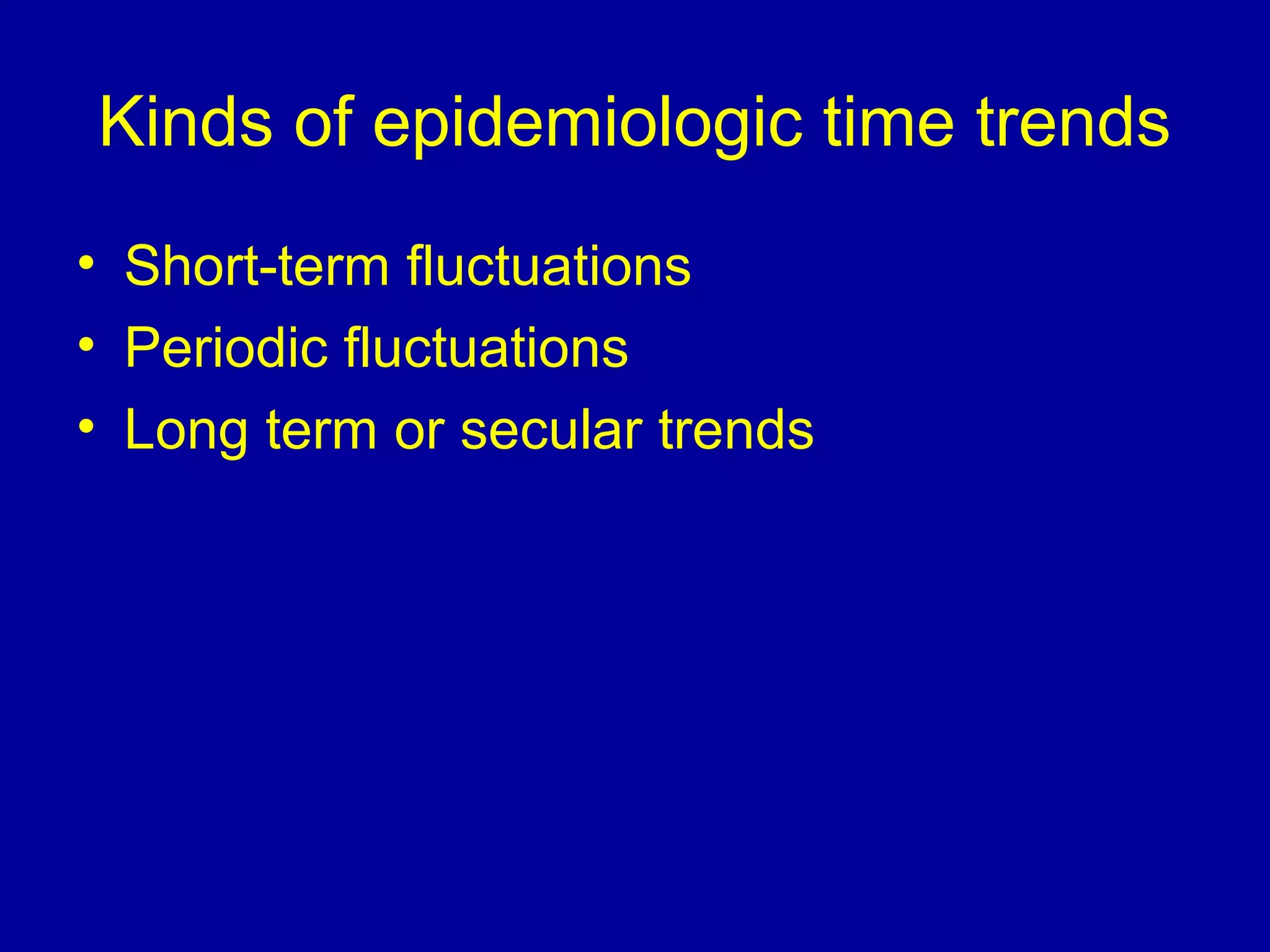 Kinds of epidemiologic time trends
• Short-term fluctuations
• Periodic fluctuations
• Long term or secular trends
 
