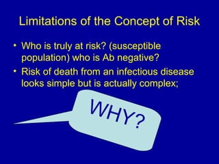 Limitations of the Concept of Risk
• Who is truly at risk? (susceptible
population( who is Ab negative?
• Risk of death from an infectious disease
looks simple but is actually complex;
WHY?
 