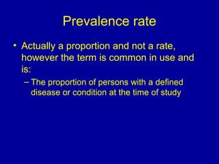 Prevalence rate
• Actually a proportion and not a rate,
however the term is common in use and
is:
– The proportion of persons with a defined
disease or condition at the time of study
 