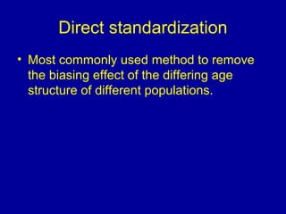 Direct standardization
• Most commonly used method to remove
the biasing effect of the differing age
structure of different populations.
 