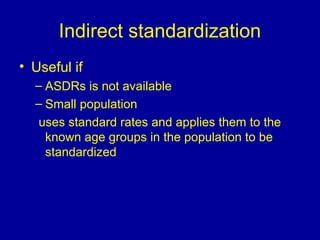 Indirect standardization
• Useful if
– ASDRs is not available
– Small population
uses standard rates and applies them to the
known age groups in the population to be
standardized
 