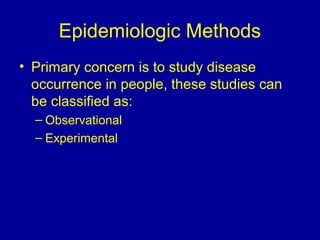 Epidemiologic Methods
• Primary concern is to study disease
occurrence in people, these studies can
be classified as:
– Observational
– Experimental
 