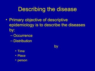 Describing the disease
• Primary objective of descriptive
epidemiology is to describe the diseases
by:
– Occurrence
– Distribution
by
• Time
• Place
• person
 