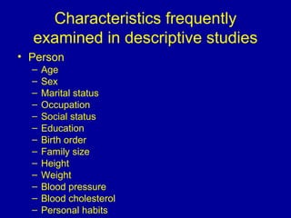 Characteristics frequently
examined in descriptive studies
• Person
– Age
– Sex
– Marital status
– Occupation
– Social status
– Education
– Birth order
– Family size
– Height
– Weight
– Blood pressure
– Blood cholesterol
– Personal habits
 