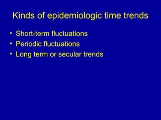 Kinds of epidemiologic time trends
• Short-term fluctuations
• Periodic fluctuations
• Long term or secular trends
 