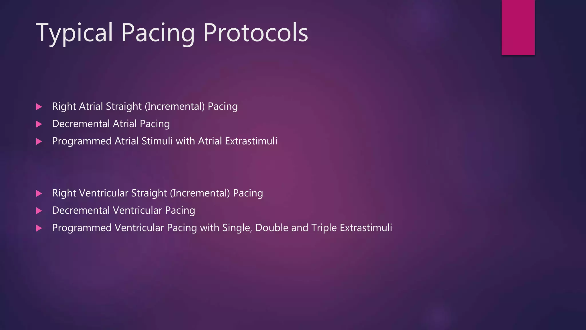 Typical Pacing Protocols
 Right Atrial Straight (Incremental) Pacing
 Decremental Atrial Pacing
 Programmed Atrial Stimuli with Atrial Extrastimuli
 Right Ventricular Straight (Incremental) Pacing
 Decremental Ventricular Pacing
 Programmed Ventricular Pacing with Single, Double and Triple Extrastimuli
 