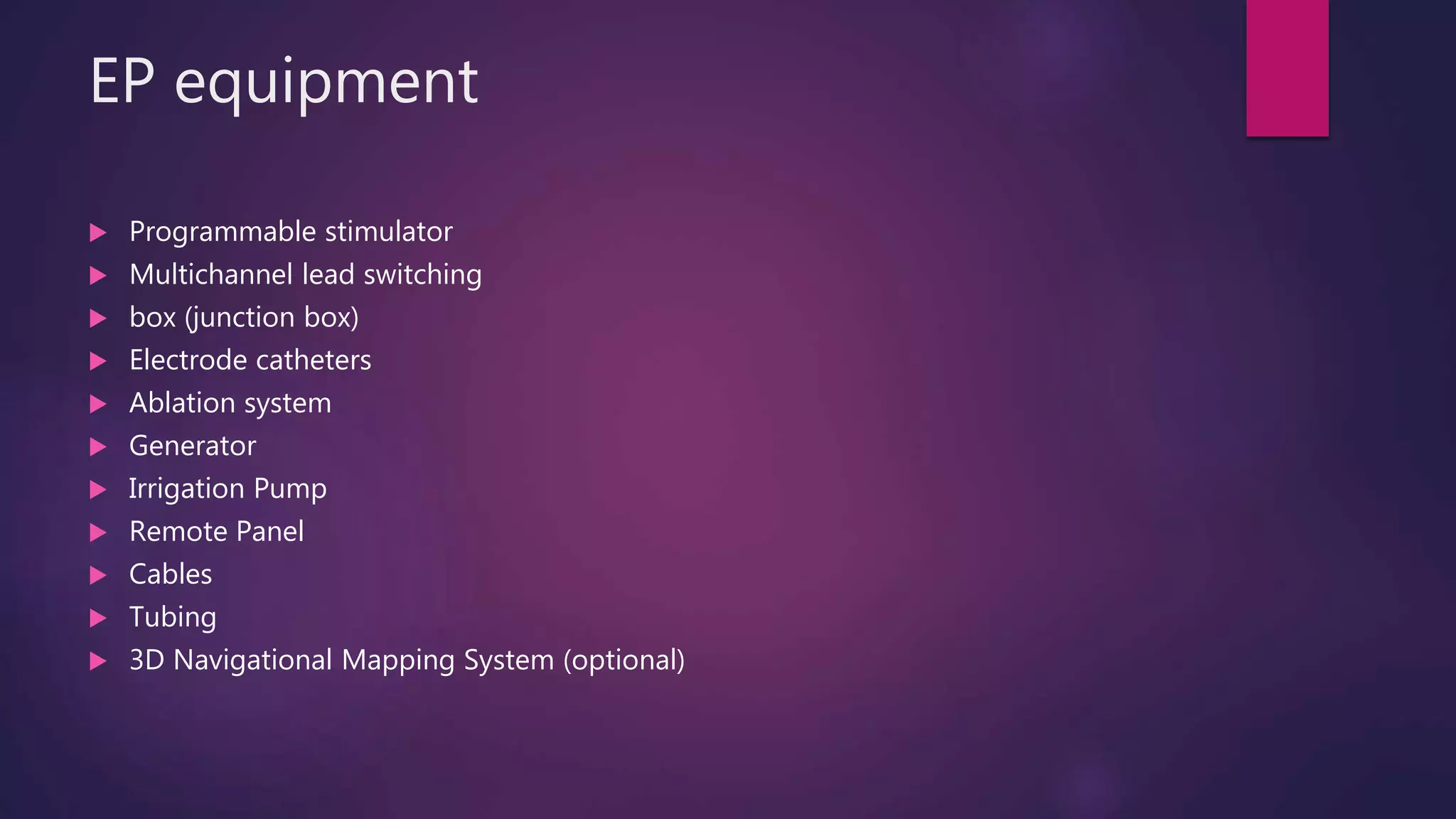 EP equipment
 Programmable stimulator
 Multichannel lead switching
 box (junction box)
 Electrode catheters
 Ablation system
 Generator
 Irrigation Pump
 Remote Panel
 Cables
 Tubing
 3D Navigational Mapping System (optional)
 