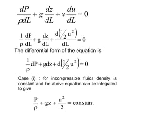  
0
dL
u
2
1
d
dL
dz
g
dL
dP
1
2




  0
u
2
1
d
gdz
dP
1 2




The differential form of the equation is
Case (i) : for incompressible fluids density is
constant and the above equation can be integrated
to give
tant
cons
2
u
gz
P 2




0



dL
du
u
dL
dz
g
dL
dP

 