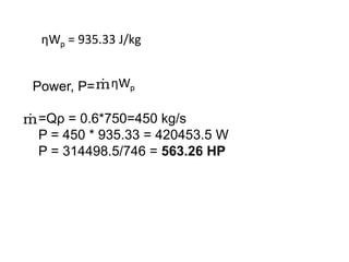 ηWp = 935.33 J/kg
Power, P=m
 ηWp
=Qρ = 0.6*750=450 kg/s
P = 450 * 935.33 = 420453.5 W
P = 314498.5/746 = 563.26 HP
m

 