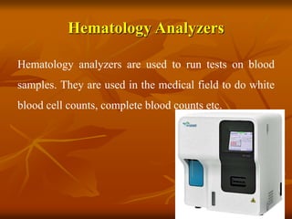 Hematology Analyzers
Hematology analyzers are used to run tests on blood
samples. They are used in the medical field to do white
blood cell counts, complete blood counts etc.
 