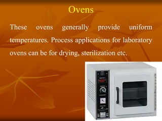 Ovens
These ovens generally provide uniform
temperatures. Process applications for laboratory
ovens can be for drying, sterilization etc.
 