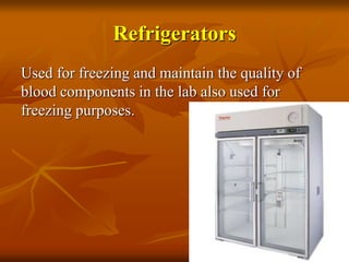 Refrigerators
Used for freezing and maintain the quality of
blood components in the lab also used for
freezing purposes.
 