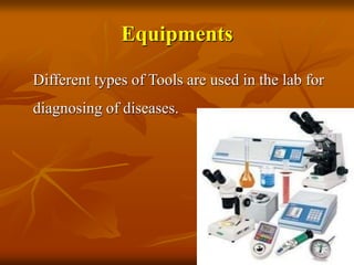 Equipments
Different types of Tools are used in the lab for
diagnosing of diseases.
 