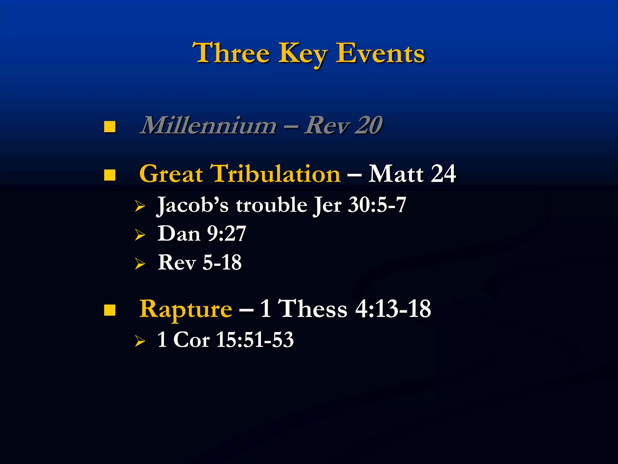 Three Key Events
 Millennium – Rev 20
 Great Tribulation – Matt 24
 Jacob’s trouble Jer 30:5-7
 Dan 9:27
 Rev 5-18
 Rapture – 1 Thess 4:13-18
 1 Cor 15:51-53
 