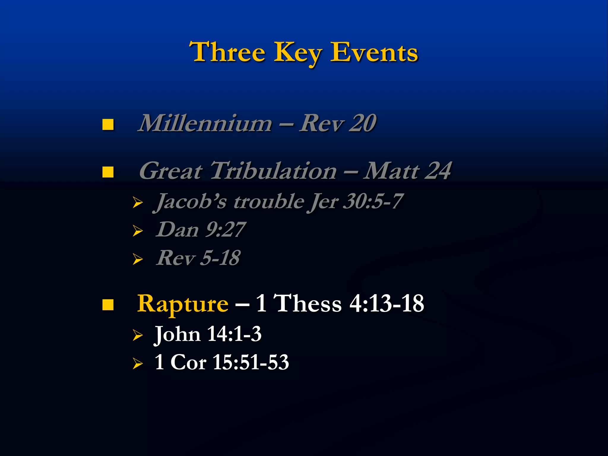 Three Key Events
 Millennium – Rev 20
 Great Tribulation – Matt 24
 Jacob’s trouble Jer 30:5-7
 Dan 9:27
 Rev 5-18
 Rapture – 1 Thess 4:13-18
 John 14:1-3
 1 Cor 15:51-53
 