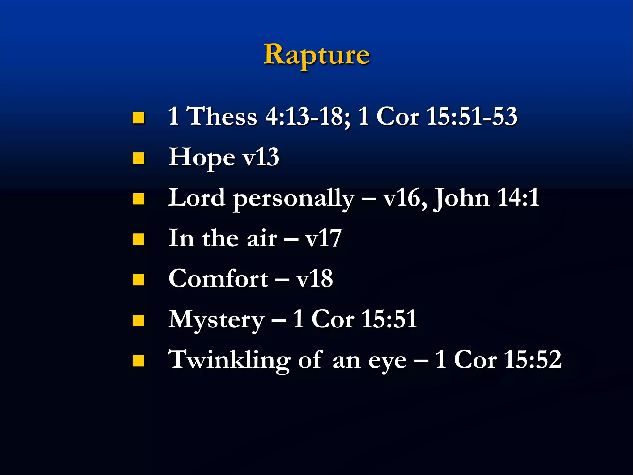Rapture
 1 Thess 4:13-18; 1 Cor 15:51-53
 Hope v13
 Lord personally – v16, John 14:1
 In the air – v17
 Comfort – v18
 Mystery – 1 Cor 15:51
 Twinkling of an eye – 1 Cor 15:52
 
