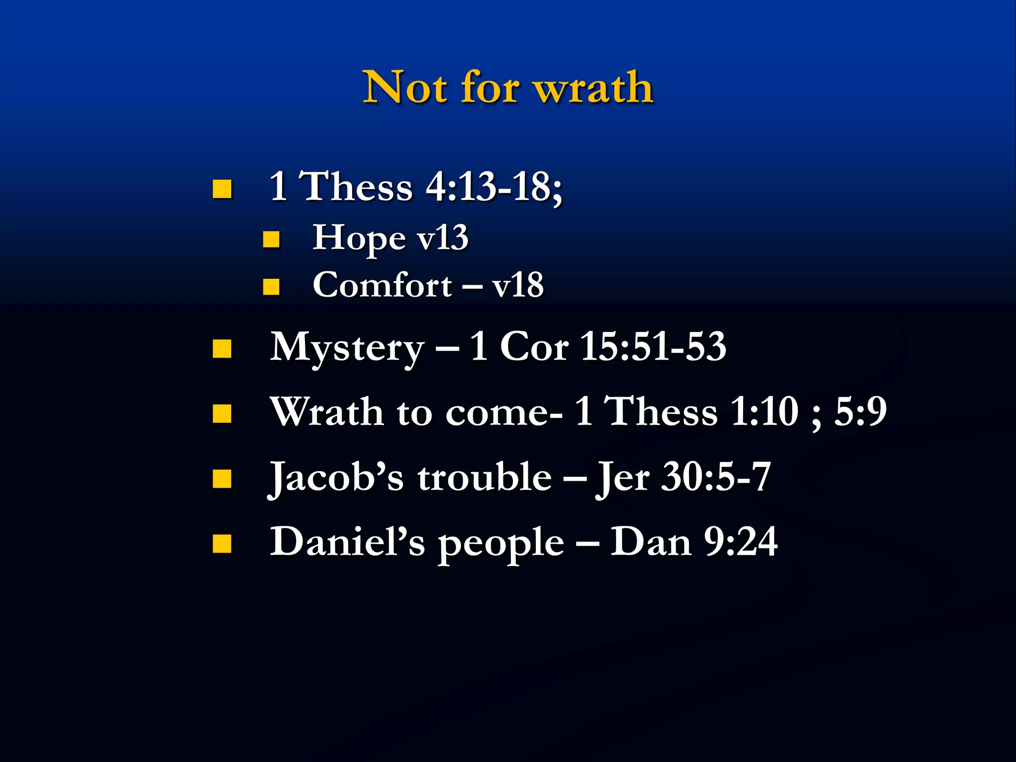 Not for wrath
 1 Thess 4:13-18;
 Hope v13
 Comfort – v18
 Mystery – 1 Cor 15:51-53
 Wrath to come- 1 Thess 1:10 ; 5:9
 Jacob’s trouble – Jer 30:5-7
 Daniel’s people – Dan 9:24
 