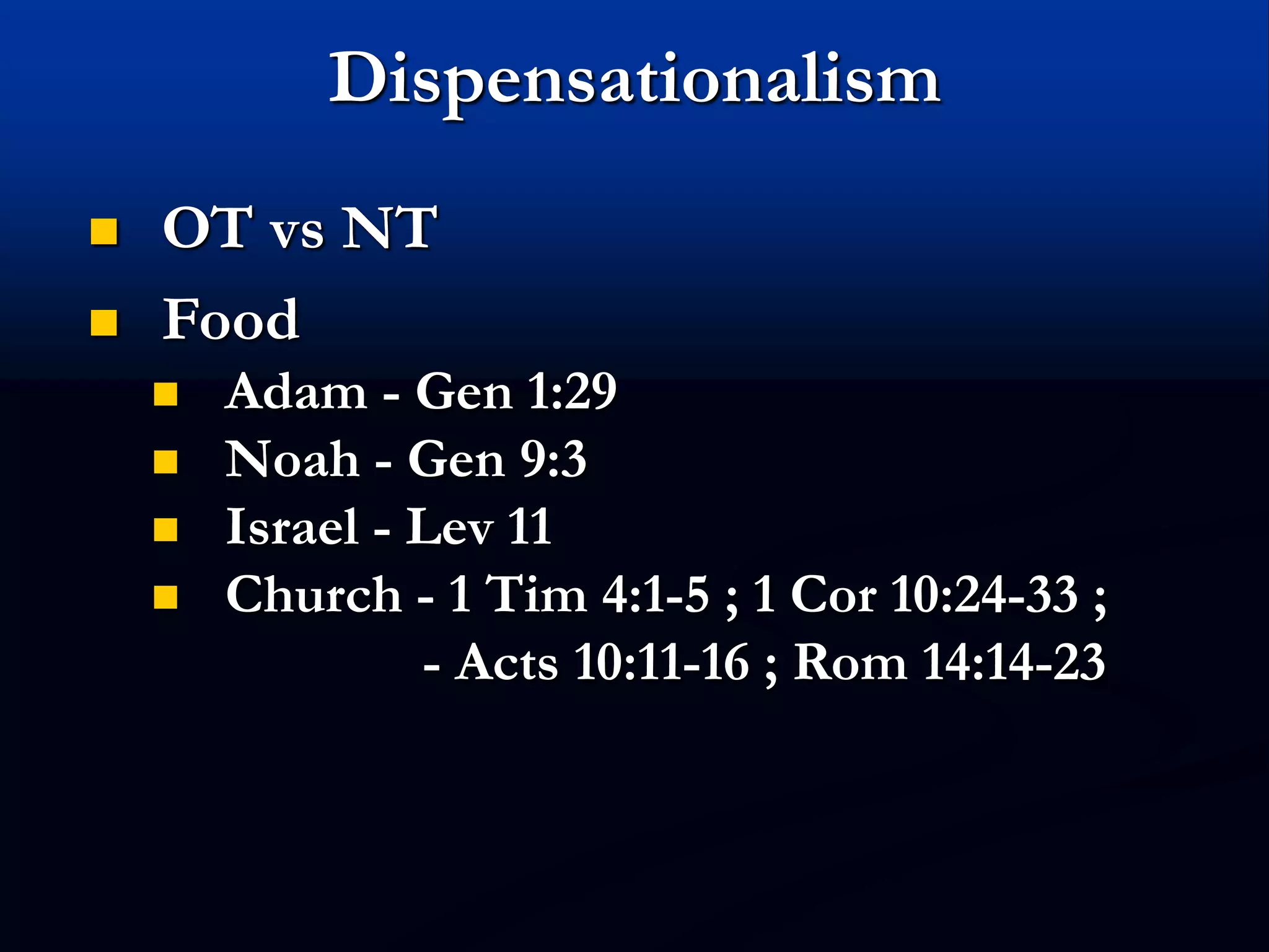 Dispensationalism
 OT vs NT
 Food
 Adam - Gen 1:29
 Noah - Gen 9:3
 Israel - Lev 11
 Church - 1 Tim 4:1-5 ; 1 Cor 10:24-33 ;
- Acts 10:11-16 ; Rom 14:14-23
 