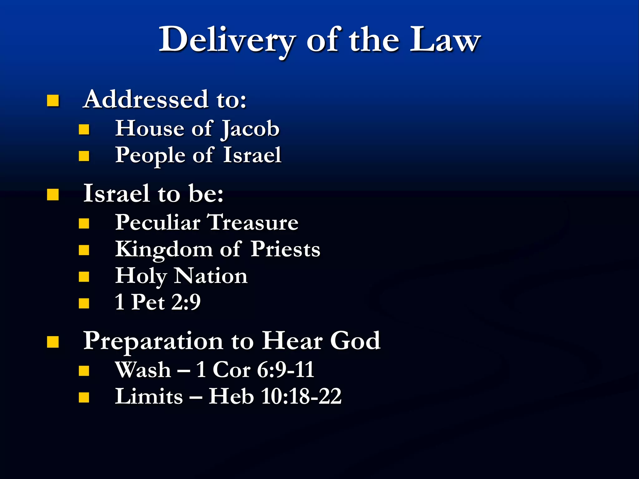 Delivery of the Law
 Addressed to:
 House of Jacob
 People of Israel
 Israel to be:
 Peculiar Treasure
 Kingdom of Priests
 Holy Nation
 1 Pet 2:9
 Preparation to Hear God
 Wash – 1 Cor 6:9-11
 Limits – Heb 10:18-22
 