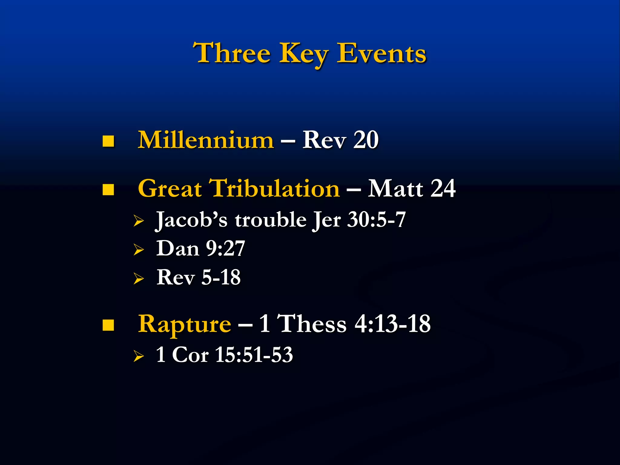Three Key Events
 Millennium – Rev 20
 Great Tribulation – Matt 24
 Jacob’s trouble Jer 30:5-7
 Dan 9:27
 Rev 5-18
 Rapture – 1 Thess 4:13-18
 1 Cor 15:51-53
 