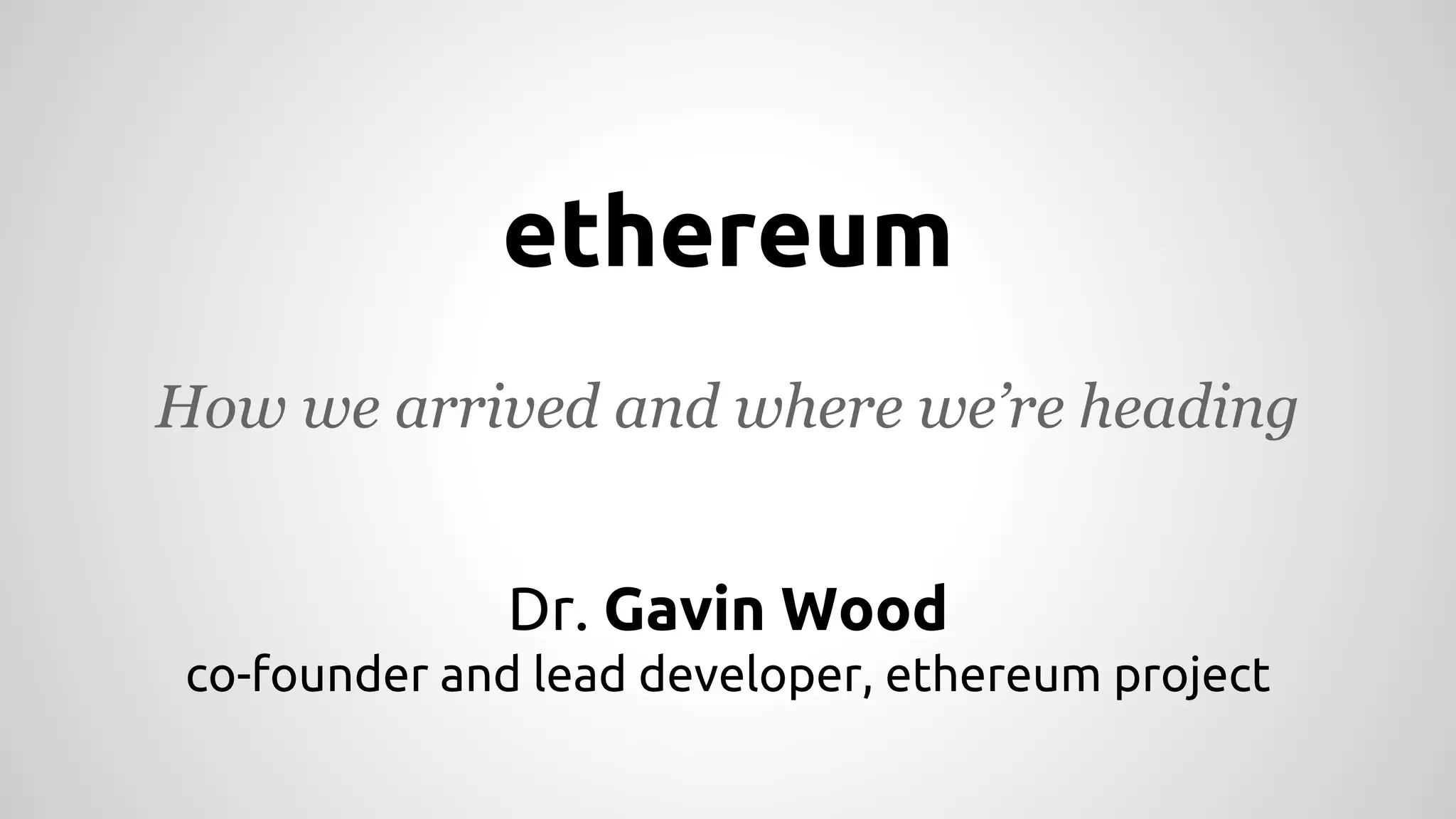 ethereum 
How we arrived and where we’re heading 
Dr. Gavin Wood 
co-founder and lead developer, ethereum project 
 