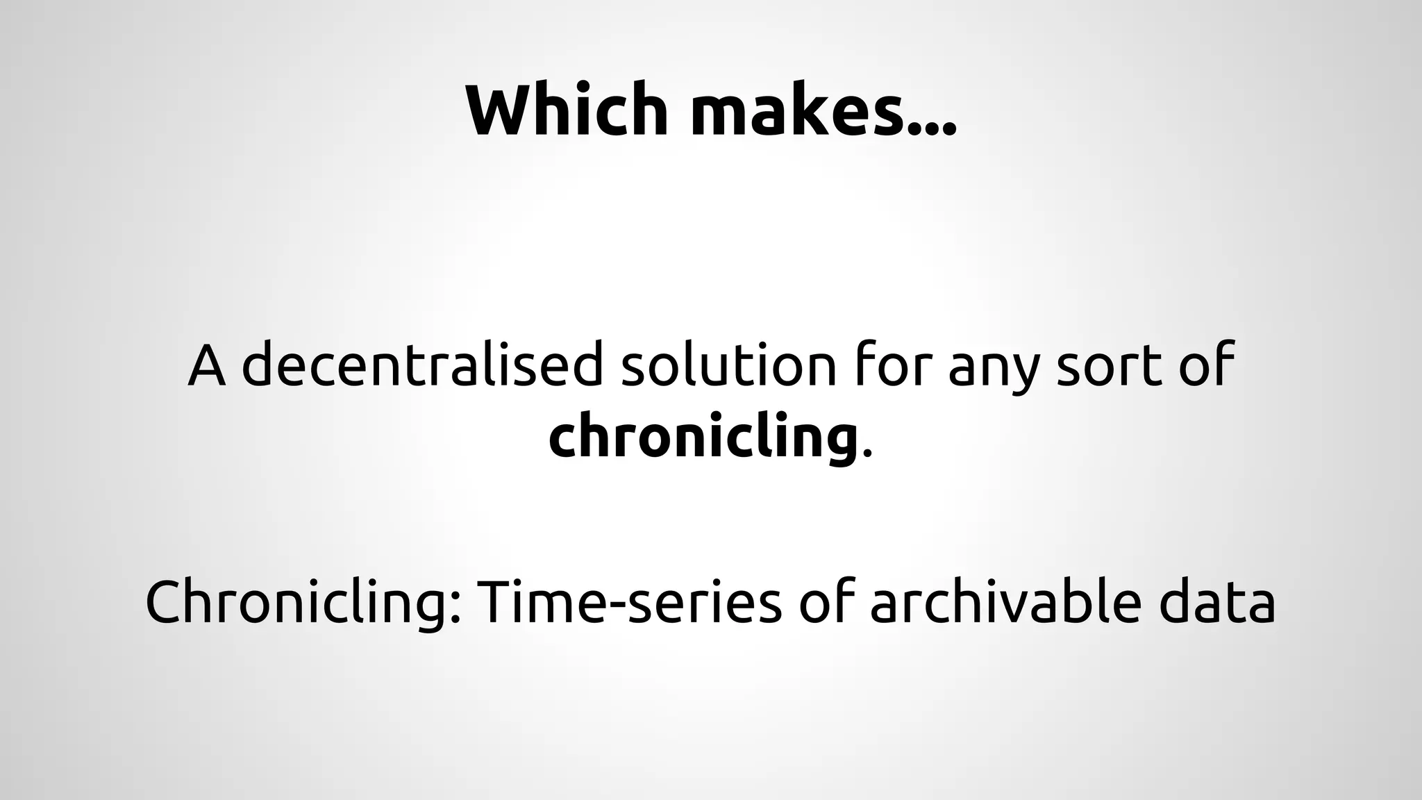 Which makes... 
A decentralised solution for any sort of 
chronicling. 
Chronicling: Time-series of archivable data 
 