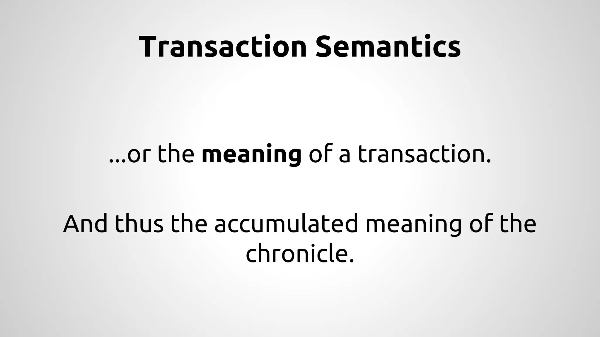 Transaction Semantics 
...or the meaning of a transaction. 
And thus the accumulated meaning of the 
chronicle. 
 