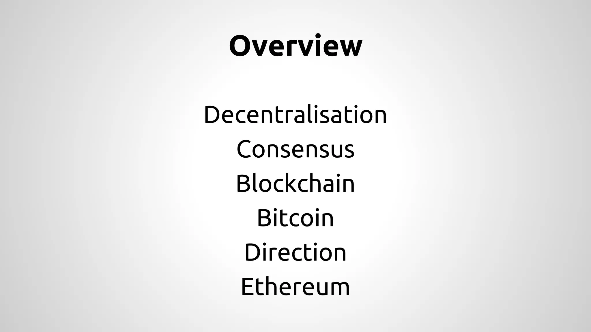 Overview 
Decentralisation 
Consensus 
Blockchain 
Bitcoin 
Direction 
Ethereum 
 