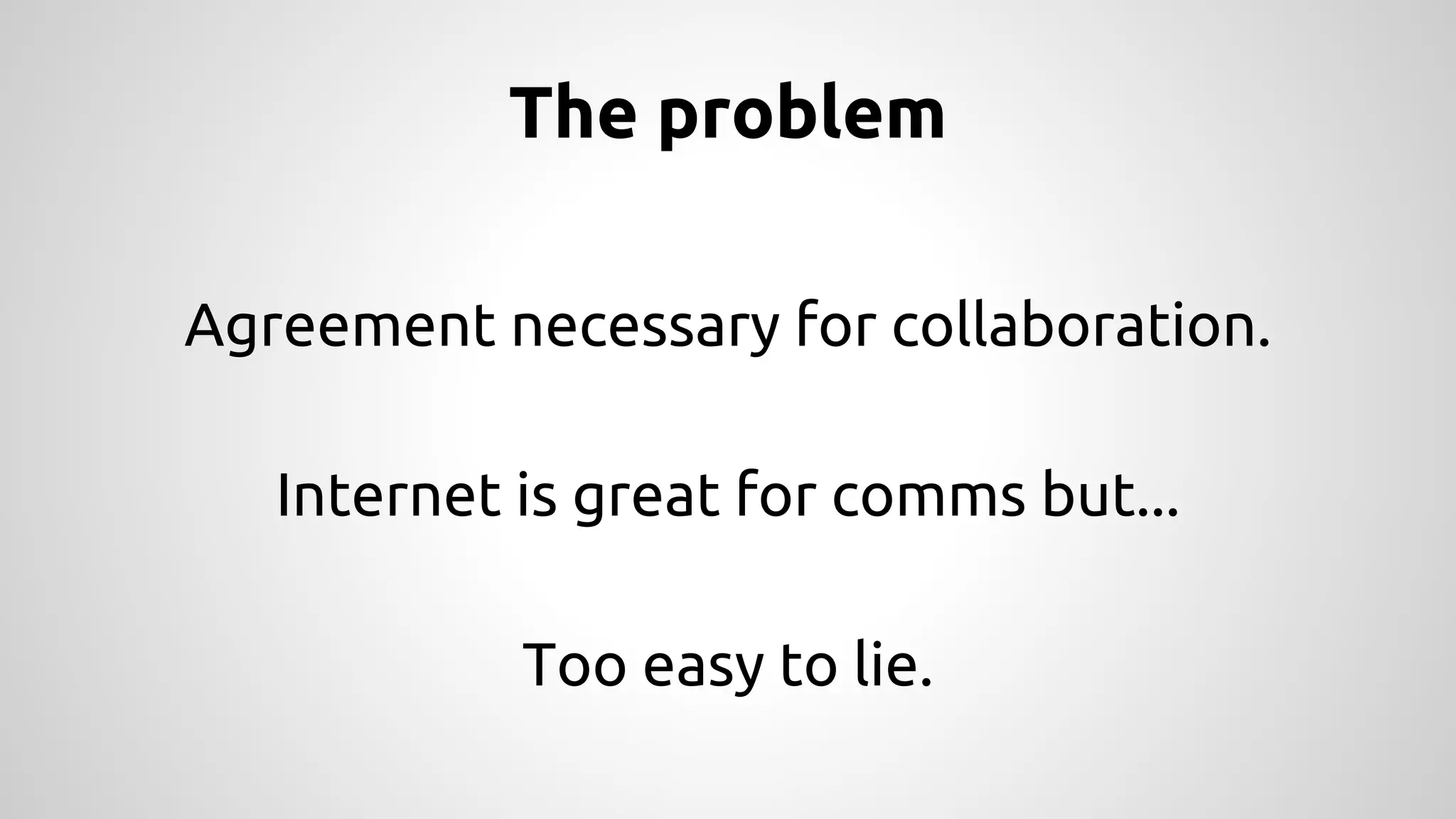 The problem 
Agreement necessary for collaboration. 
Internet is great for comms but... 
Too easy to lie. 
 