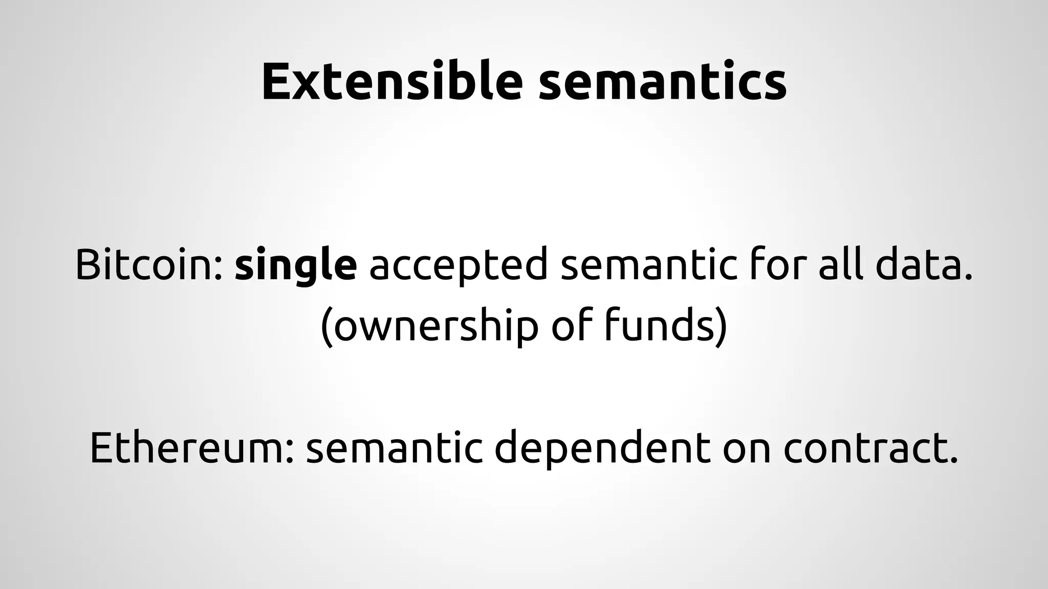 Extensible semantics 
Bitcoin: single accepted semantic for all data. 
(ownership of funds) 
Ethereum: semantic dependent on contract. 
 