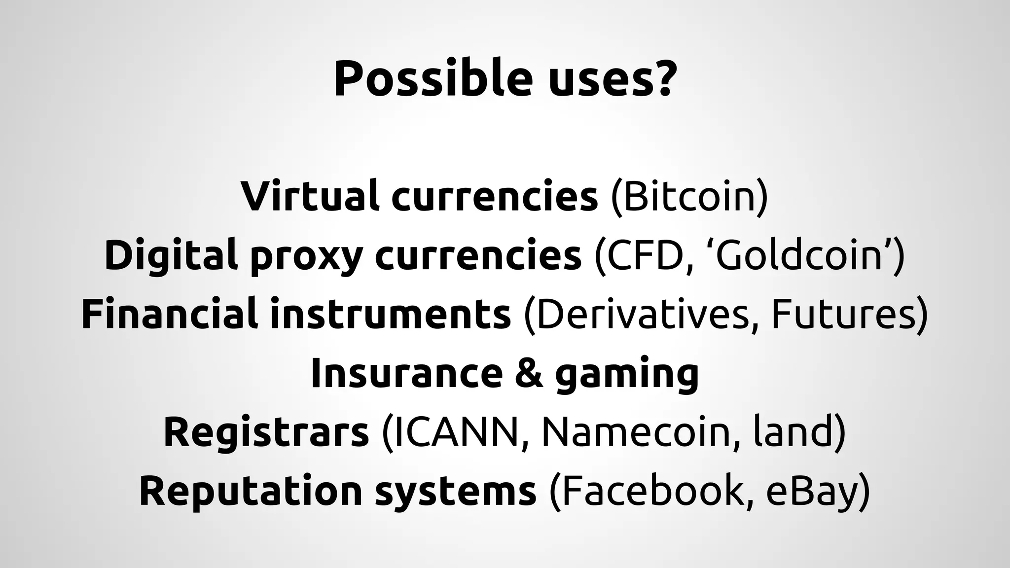 Possible uses? 
Virtual currencies (Bitcoin) 
Digital proxy currencies (CFD, ‘Goldcoin’) 
Financial instruments (Derivatives, Futures) 
Insurance & gaming 
Registrars (ICANN, Namecoin, land) 
Reputation systems (Facebook, eBay) 
 