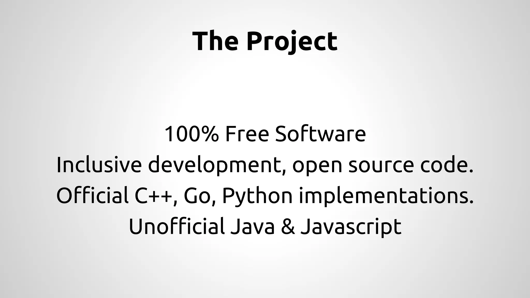 The Project 
100% Free Software 
Inclusive development, open source code. 
Official C++, Go, Python implementations. 
Unofficial Java & Javascript 
 