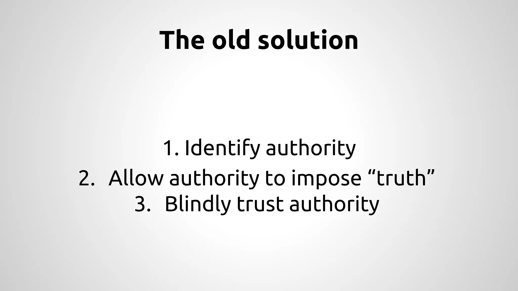 The old solution 
1. Identify authority 
2. Allow authority to impose “truth” 
3. Blindly trust authority 
 