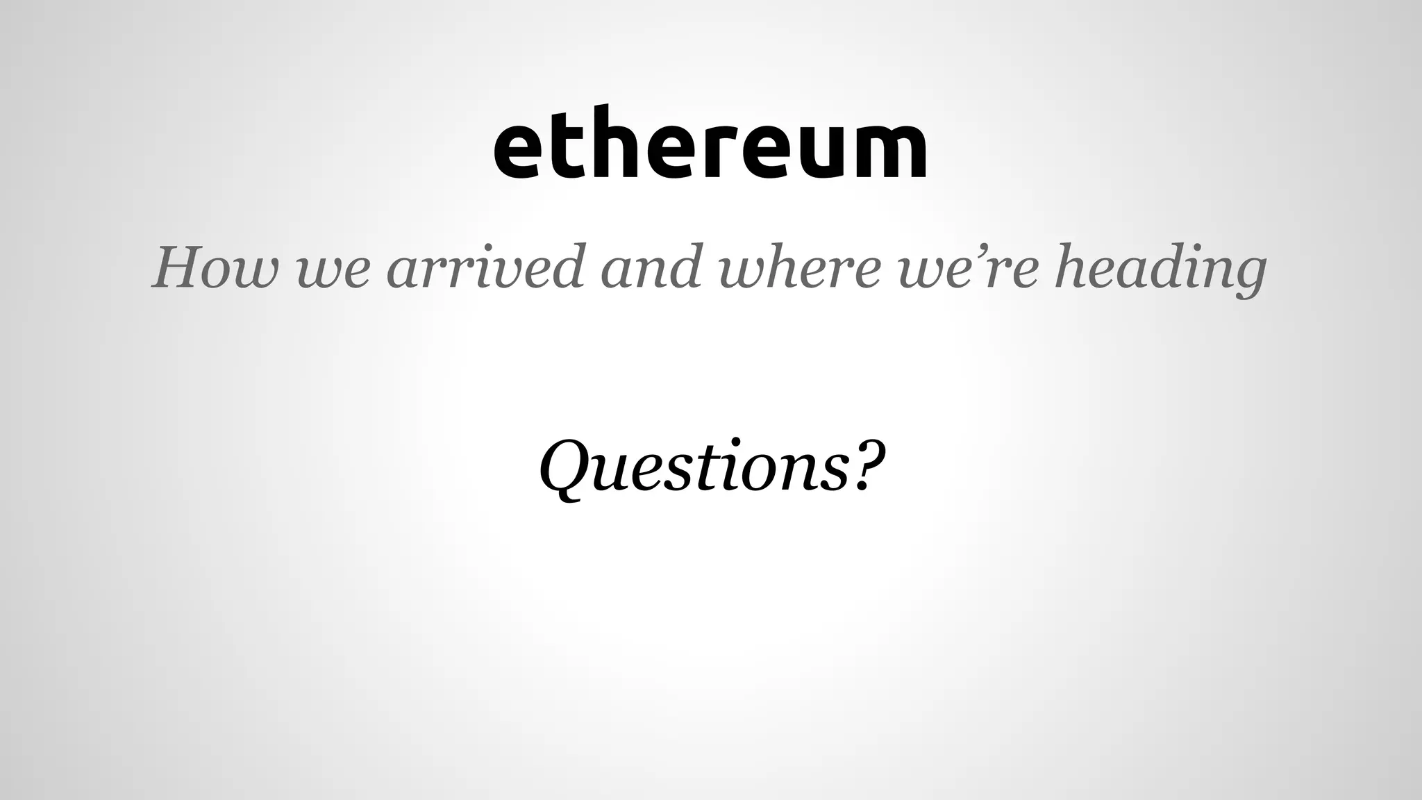ethereum 
How we arrived and where we’re heading 
Questions? 
