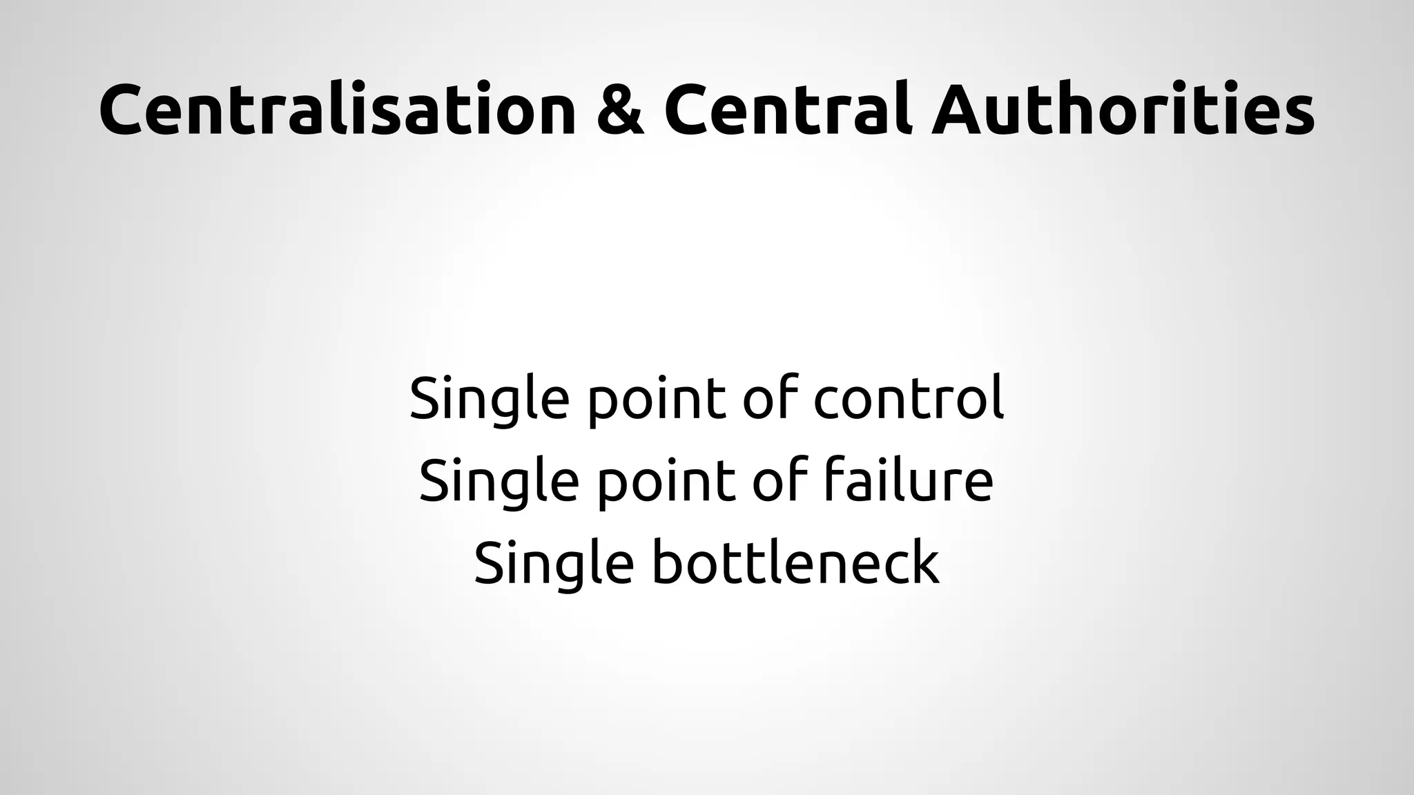 Centralisation & Central Authorities 
Single point of control 
Single point of failure 
Single bottleneck 
 