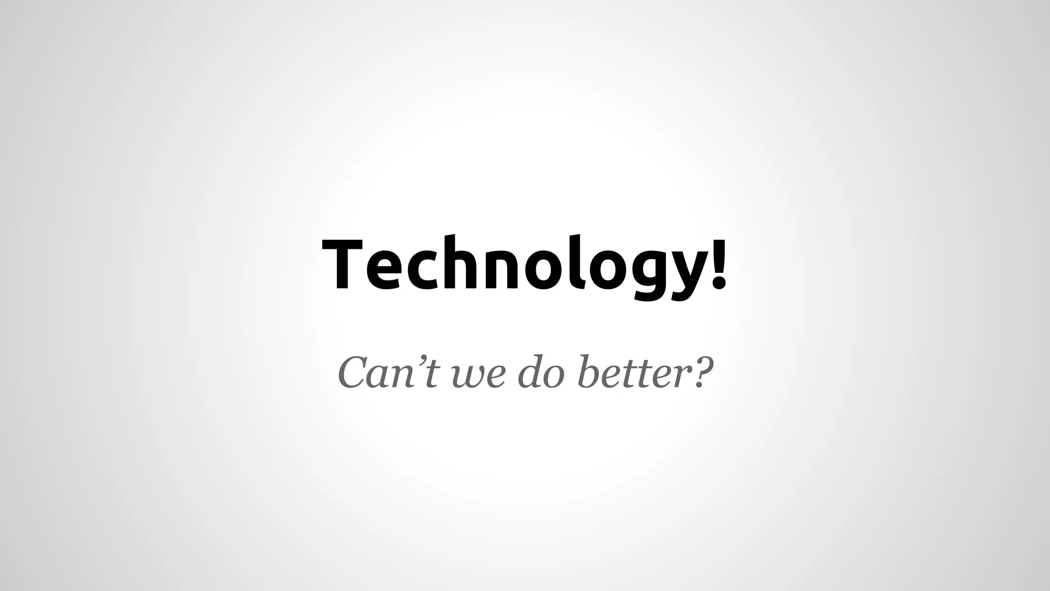 Technology! 
Can’t we do better? 
 