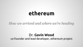 ethereum 
How we arrived and where we’re heading 
Dr. Gavin Wood 
co-founder and lead developer, ethereum project 
 