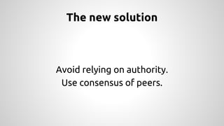 The new solution 
Avoid relying on authority. 
Use consensus of peers. 
 