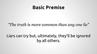 Basic Premise 
“The truth is more common than any one lie” 
Liars can try but, ultimately, they’ll be ignored 
by all others. 
 