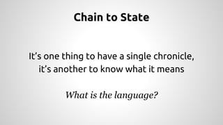 Chain to State 
It’s one thing to have a single chronicle, 
it’s another to know what it means 
What is the language? 
 