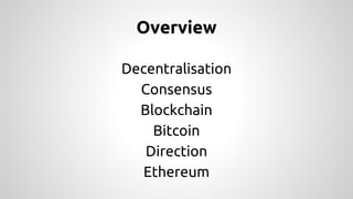 Overview 
Decentralisation 
Consensus 
Blockchain 
Bitcoin 
Direction 
Ethereum 
 