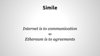 Simile 
Internet is to communication 
as 
Ethereum is to agreements 
 