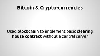 Bitcoin & Crypto-currencies 
Used blockchain to implement basic clearing 
house contract without a central server 
 