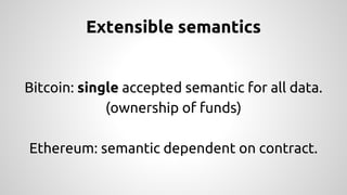 Extensible semantics 
Bitcoin: single accepted semantic for all data. 
(ownership of funds) 
Ethereum: semantic dependent on contract. 
 
