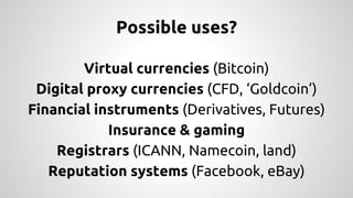 Possible uses? 
Virtual currencies (Bitcoin) 
Digital proxy currencies (CFD, ‘Goldcoin’) 
Financial instruments (Derivatives, Futures) 
Insurance & gaming 
Registrars (ICANN, Namecoin, land) 
Reputation systems (Facebook, eBay) 
 