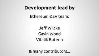 Development lead by 
Ethereum ÐΞV team: 
Jeff Wilcke 
Gavin Wood 
Vitalik Buterin 
& many contributors... 
 