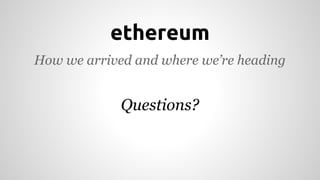 ethereum 
How we arrived and where we’re heading 
Questions? 
