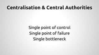 Centralisation & Central Authorities 
Single point of control 
Single point of failure 
Single bottleneck 
 