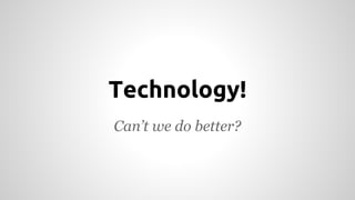 Technology! 
Can’t we do better? 
 
