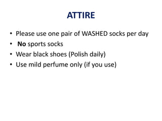ATTIRE
• Please use one pair of WASHED socks per day
• No sports socks
• Wear black shoes (Polish daily)
• Use mild perfume only (if you use)
 